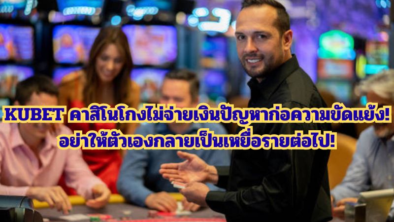 KUBET คาสิโนโกงไม่จ่ายเงินปัญหาก่อความขัดแย้ง! อย่าให้ตัวเองกลายเป็นเหยื่อรายต่อไป!